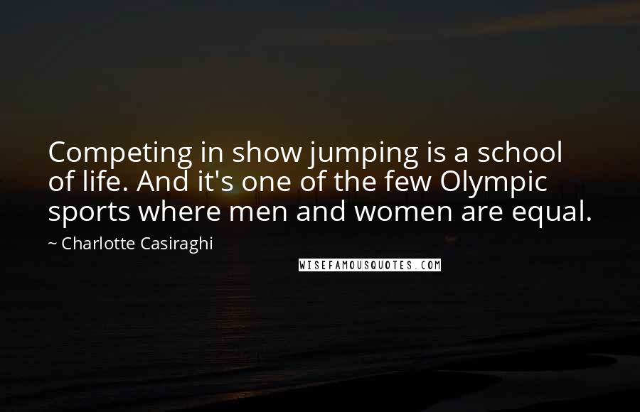 Charlotte Casiraghi Quotes: Competing in show jumping is a school of life. And it's one of the few Olympic sports where men and women are equal.