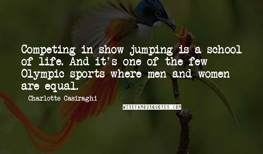 Charlotte Casiraghi Quotes: Competing in show jumping is a school of life. And it's one of the few Olympic sports where men and women are equal.