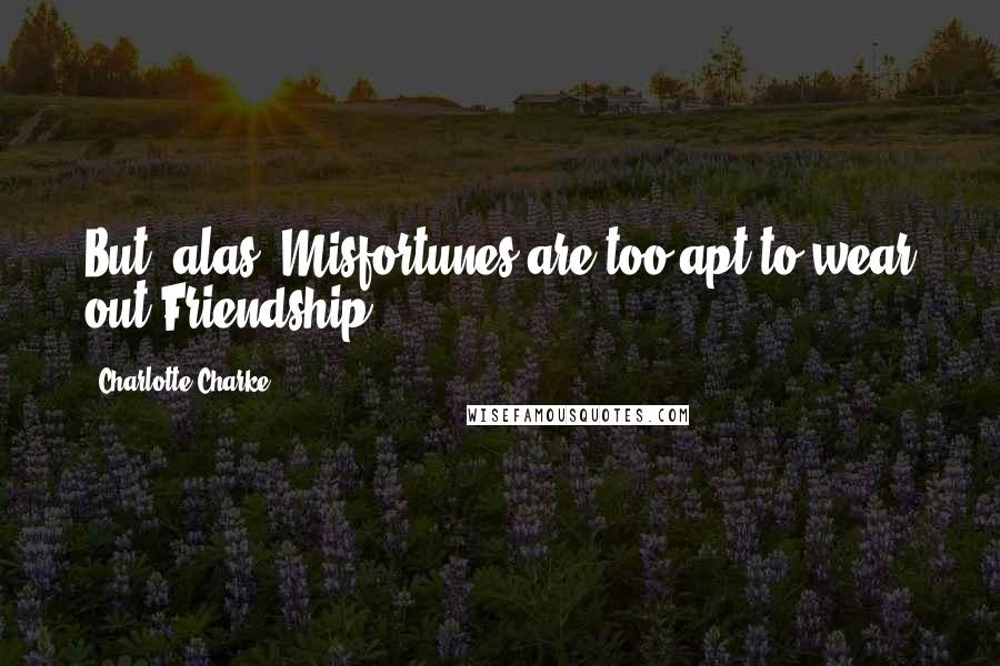 Charlotte Charke Quotes: But, alas! Misfortunes are too apt to wear out Friendship ...