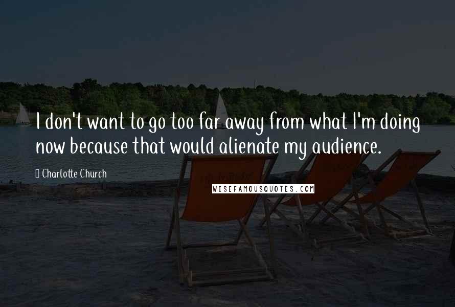 Charlotte Church Quotes: I don't want to go too far away from what I'm doing now because that would alienate my audience.