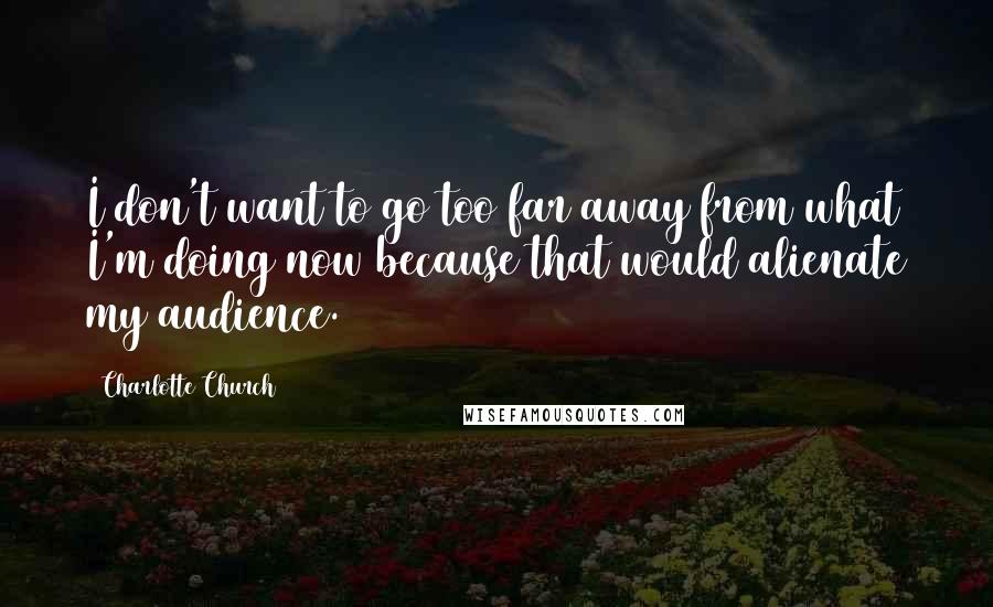 Charlotte Church Quotes: I don't want to go too far away from what I'm doing now because that would alienate my audience.