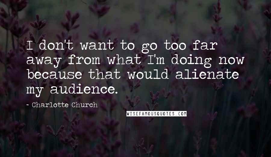 Charlotte Church Quotes: I don't want to go too far away from what I'm doing now because that would alienate my audience.