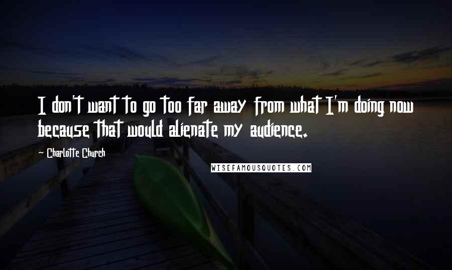 Charlotte Church Quotes: I don't want to go too far away from what I'm doing now because that would alienate my audience.