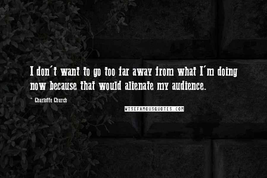 Charlotte Church Quotes: I don't want to go too far away from what I'm doing now because that would alienate my audience.