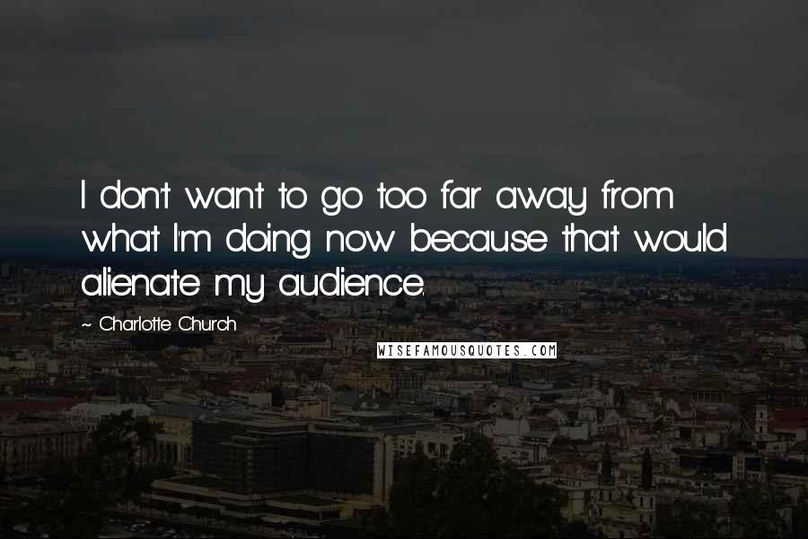 Charlotte Church Quotes: I don't want to go too far away from what I'm doing now because that would alienate my audience.