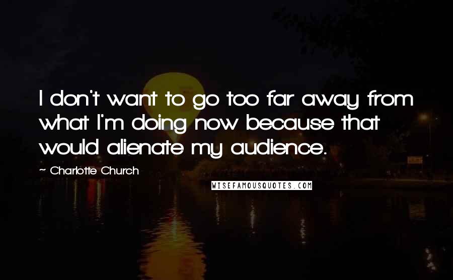 Charlotte Church Quotes: I don't want to go too far away from what I'm doing now because that would alienate my audience.