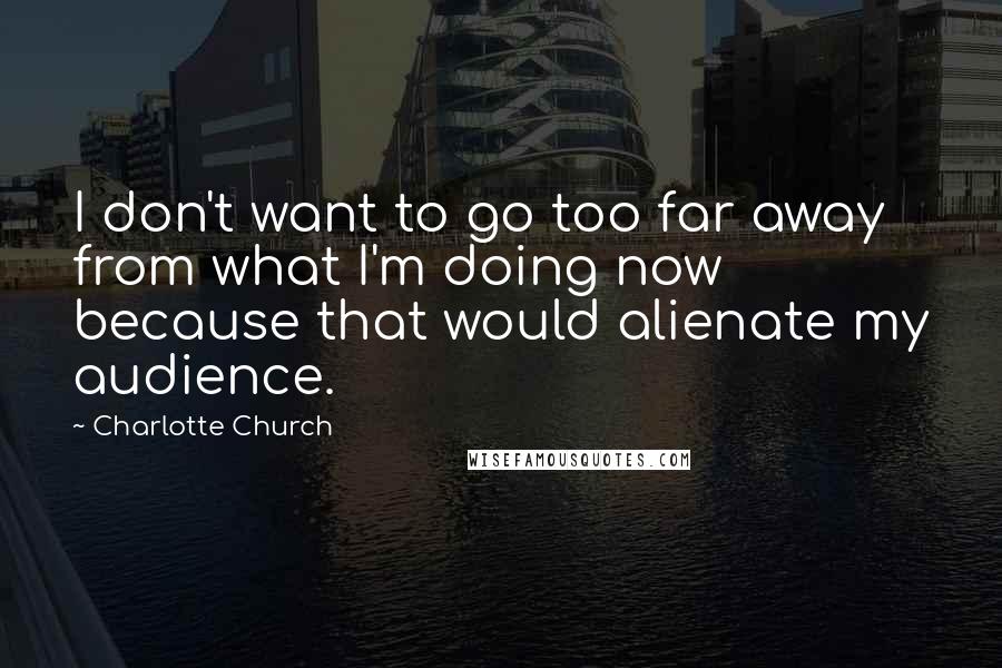 Charlotte Church Quotes: I don't want to go too far away from what I'm doing now because that would alienate my audience.