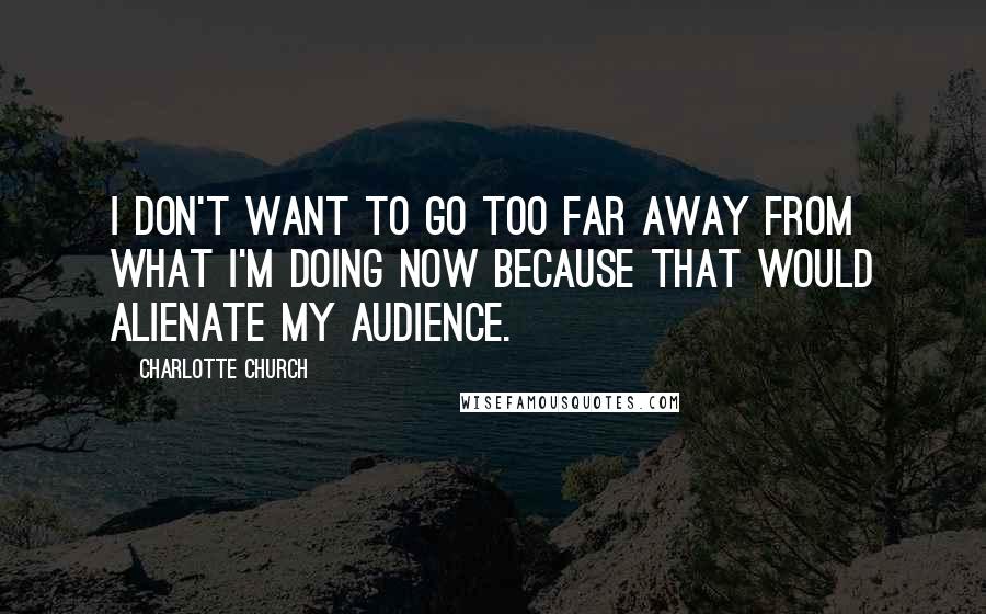 Charlotte Church Quotes: I don't want to go too far away from what I'm doing now because that would alienate my audience.