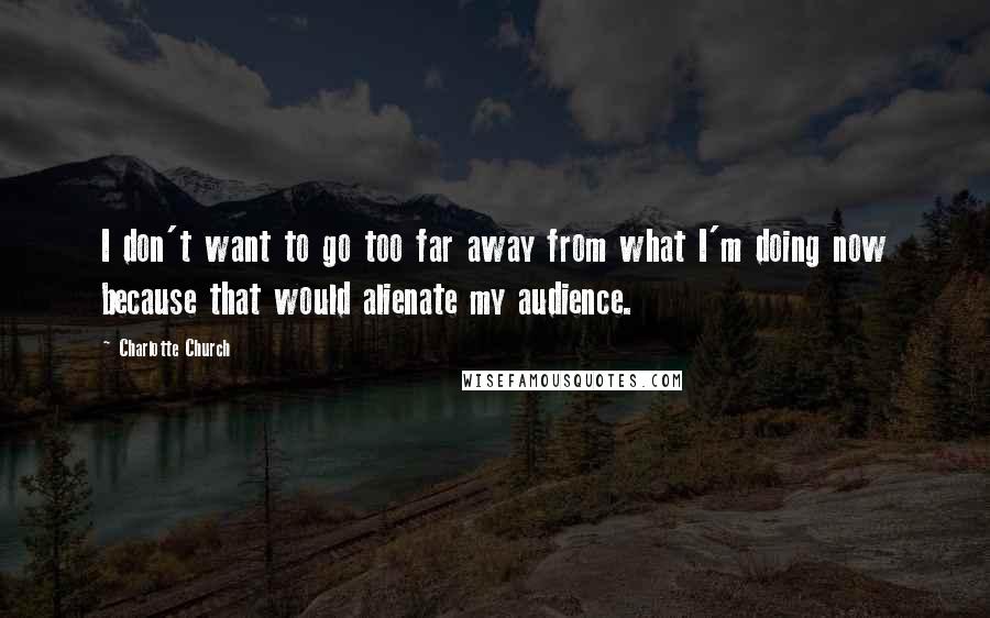 Charlotte Church Quotes: I don't want to go too far away from what I'm doing now because that would alienate my audience.