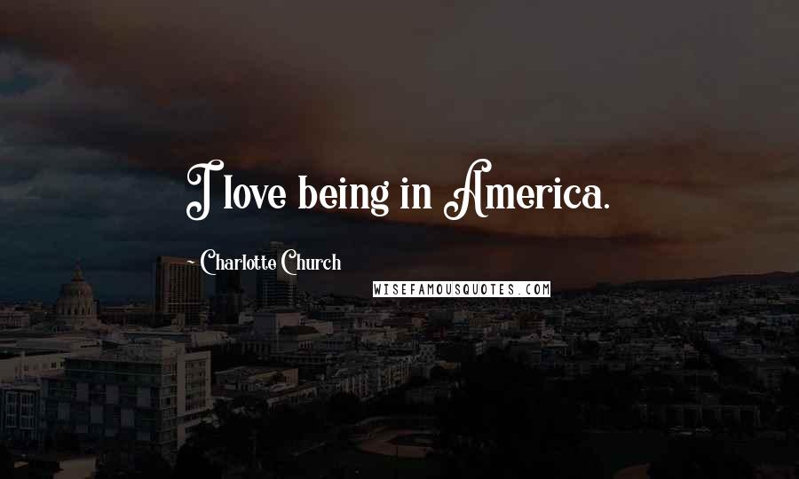 Charlotte Church Quotes: I love being in America.
