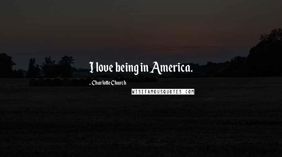 Charlotte Church Quotes: I love being in America.