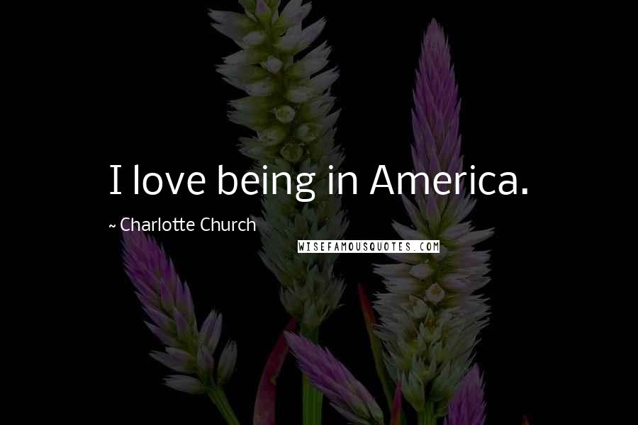 Charlotte Church Quotes: I love being in America.