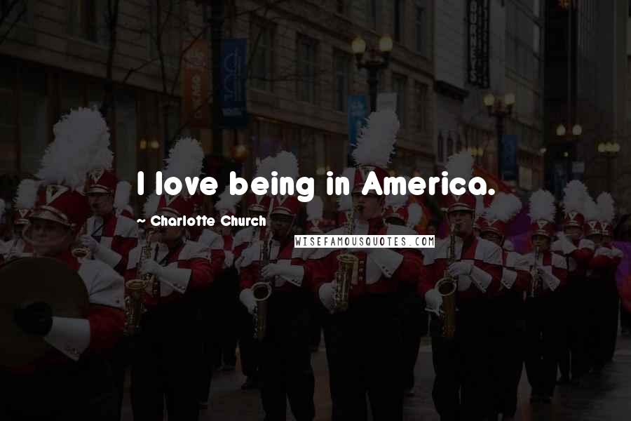 Charlotte Church Quotes: I love being in America.