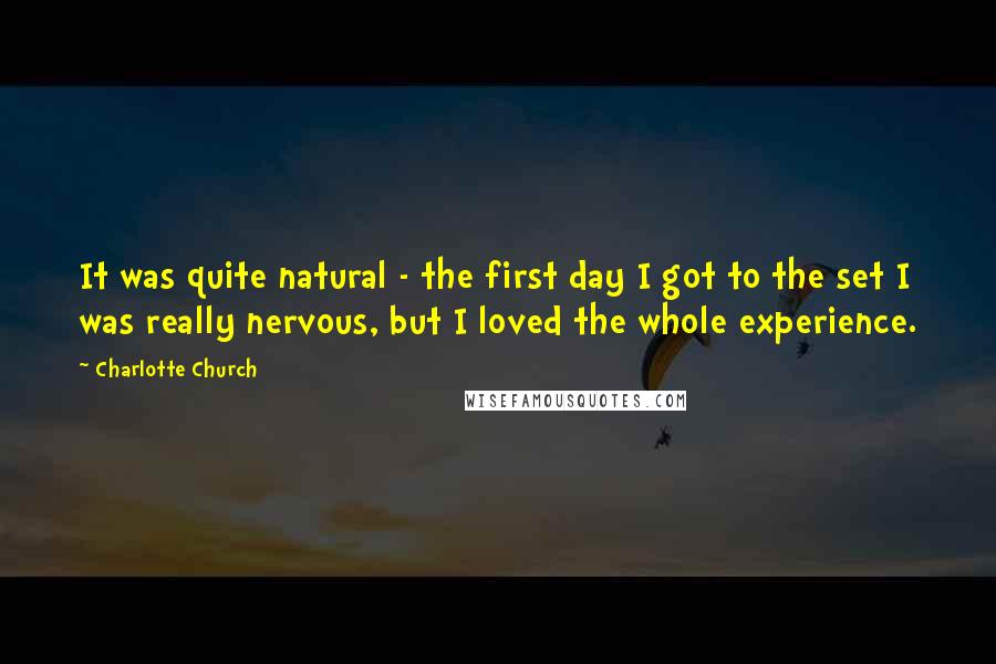 Charlotte Church Quotes: It was quite natural - the first day I got to the set I was really nervous, but I loved the whole experience.