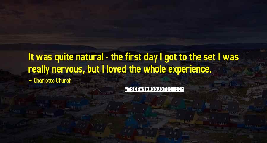 Charlotte Church Quotes: It was quite natural - the first day I got to the set I was really nervous, but I loved the whole experience.