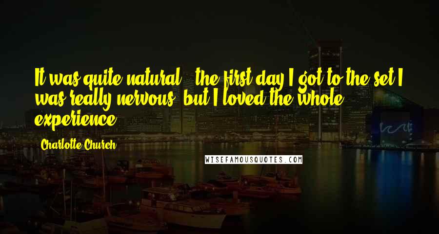 Charlotte Church Quotes: It was quite natural - the first day I got to the set I was really nervous, but I loved the whole experience.