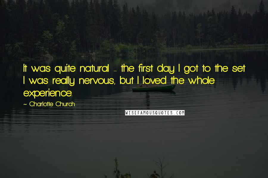 Charlotte Church Quotes: It was quite natural - the first day I got to the set I was really nervous, but I loved the whole experience.