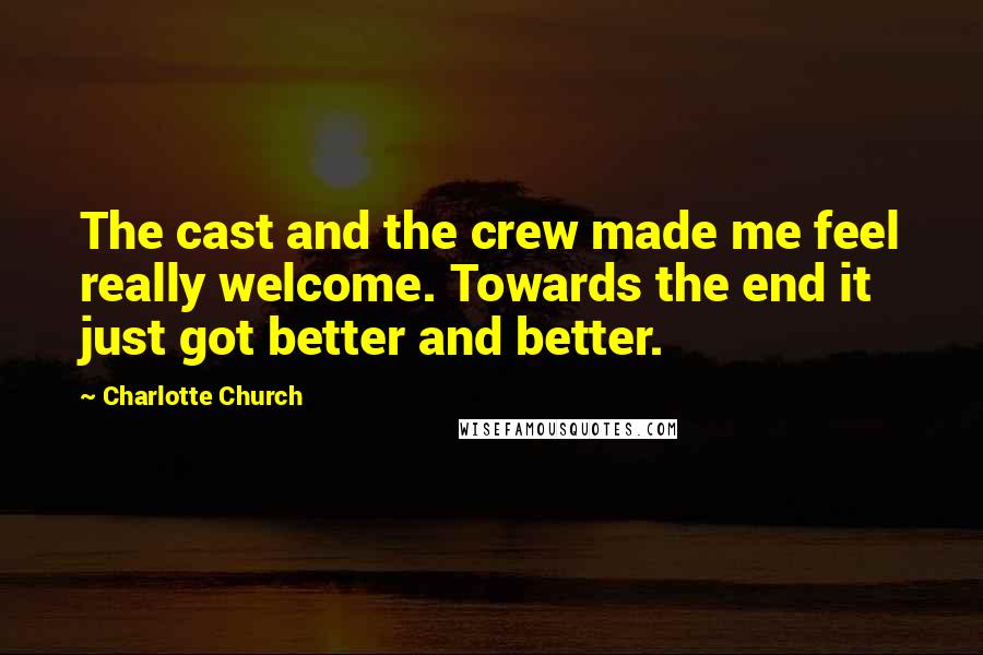 Charlotte Church Quotes: The cast and the crew made me feel really welcome. Towards the end it just got better and better.