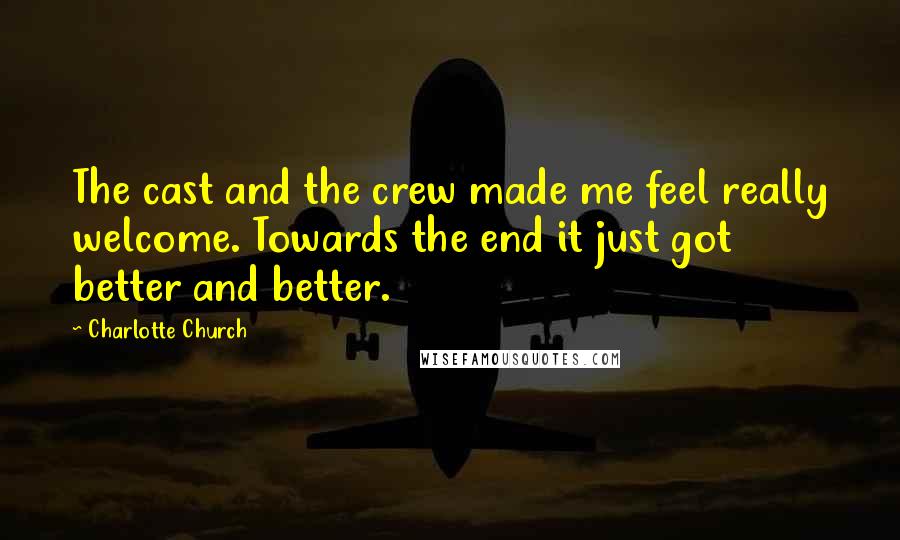 Charlotte Church Quotes: The cast and the crew made me feel really welcome. Towards the end it just got better and better.