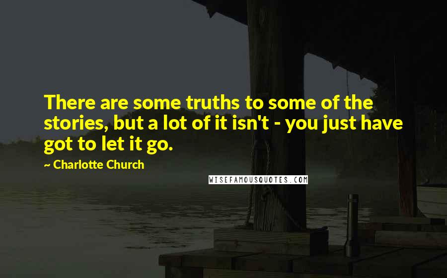 Charlotte Church Quotes: There are some truths to some of the stories, but a lot of it isn't - you just have got to let it go.