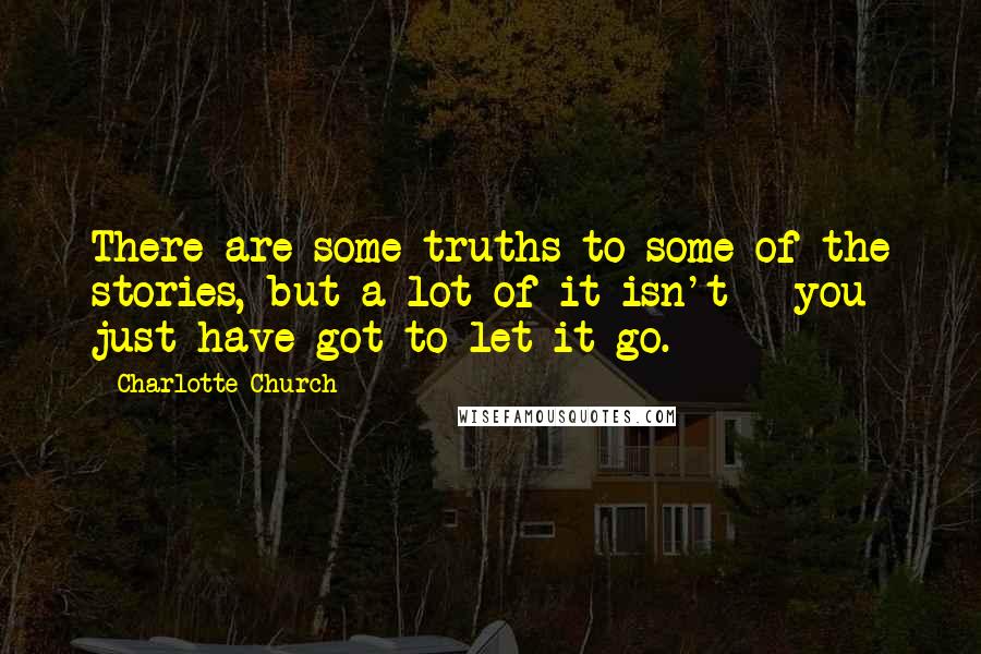 Charlotte Church Quotes: There are some truths to some of the stories, but a lot of it isn't - you just have got to let it go.