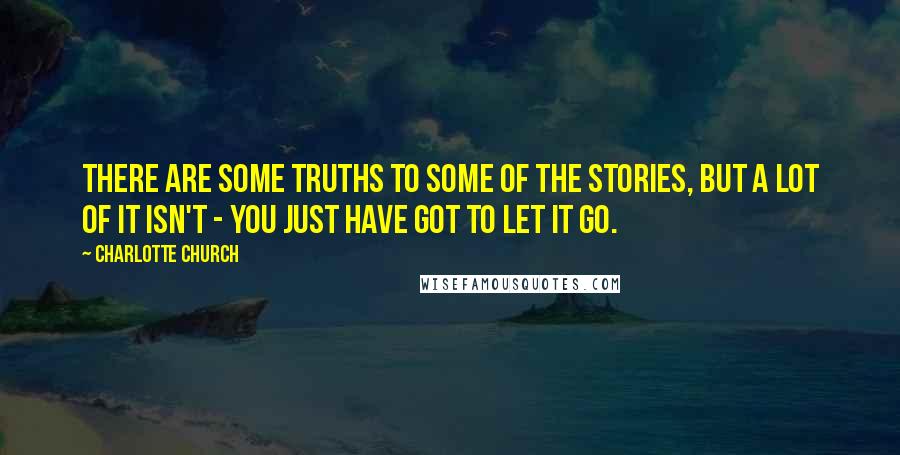 Charlotte Church Quotes: There are some truths to some of the stories, but a lot of it isn't - you just have got to let it go.