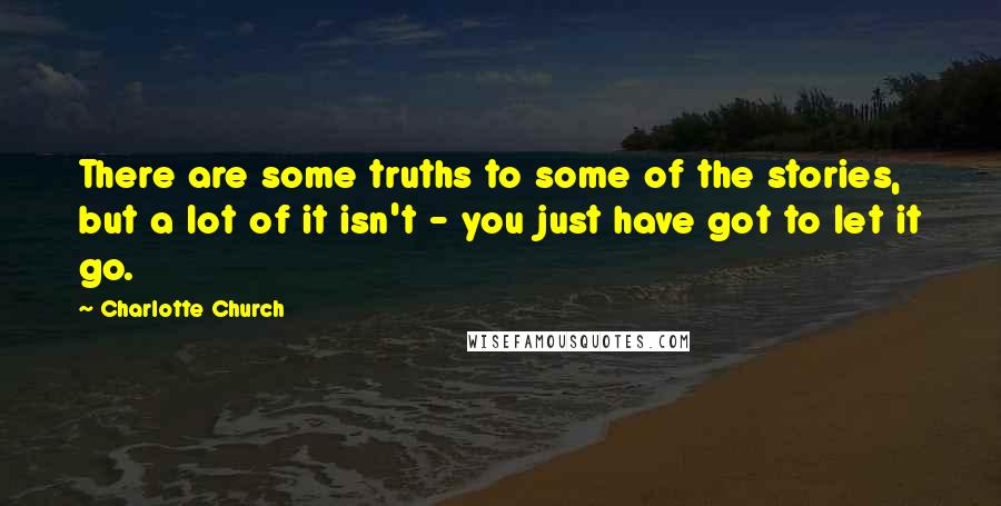 Charlotte Church Quotes: There are some truths to some of the stories, but a lot of it isn't - you just have got to let it go.