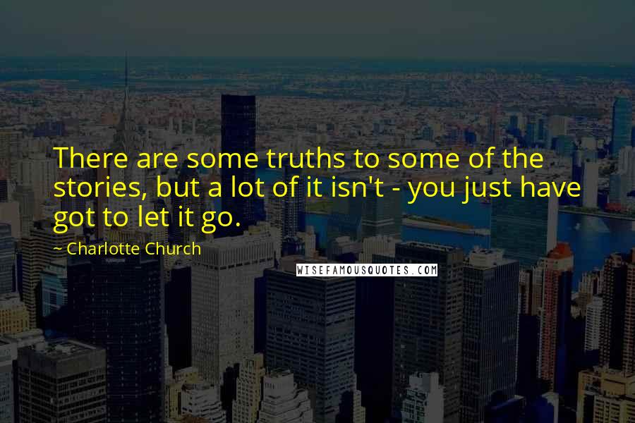 Charlotte Church Quotes: There are some truths to some of the stories, but a lot of it isn't - you just have got to let it go.