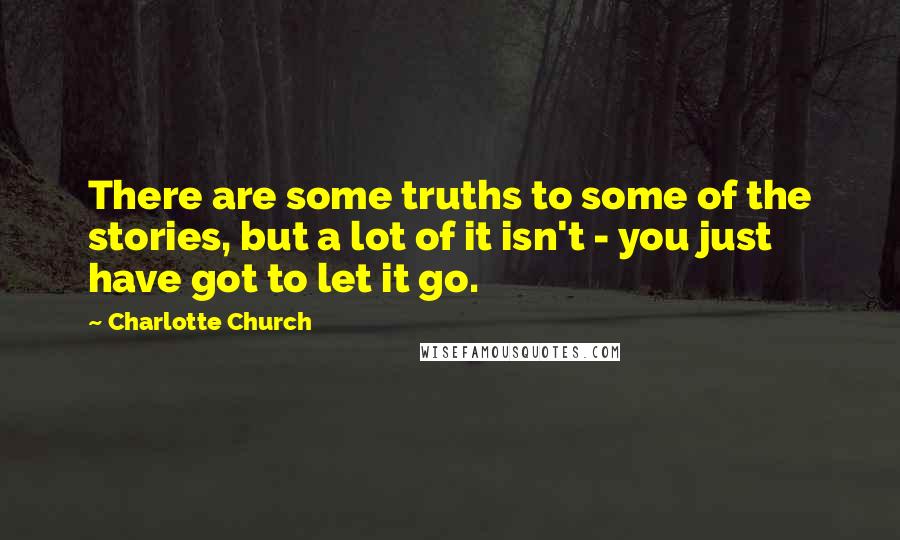 Charlotte Church Quotes: There are some truths to some of the stories, but a lot of it isn't - you just have got to let it go.