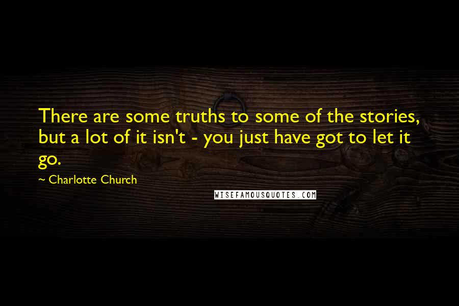Charlotte Church Quotes: There are some truths to some of the stories, but a lot of it isn't - you just have got to let it go.