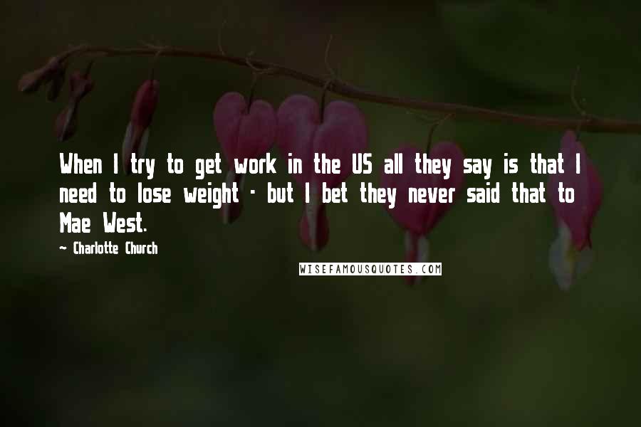 Charlotte Church Quotes: When I try to get work in the US all they say is that I need to lose weight - but I bet they never said that to Mae West.