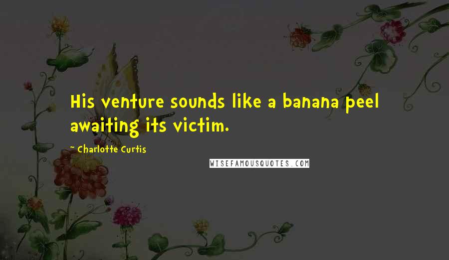 Charlotte Curtis Quotes: His venture sounds like a banana peel awaiting its victim.