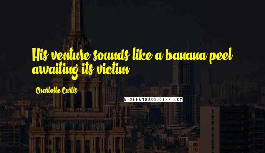 Charlotte Curtis Quotes: His venture sounds like a banana peel awaiting its victim.