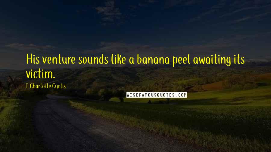 Charlotte Curtis Quotes: His venture sounds like a banana peel awaiting its victim.