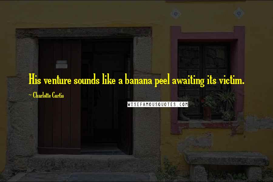 Charlotte Curtis Quotes: His venture sounds like a banana peel awaiting its victim.
