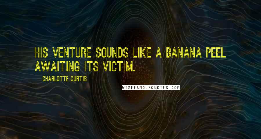 Charlotte Curtis Quotes: His venture sounds like a banana peel awaiting its victim.