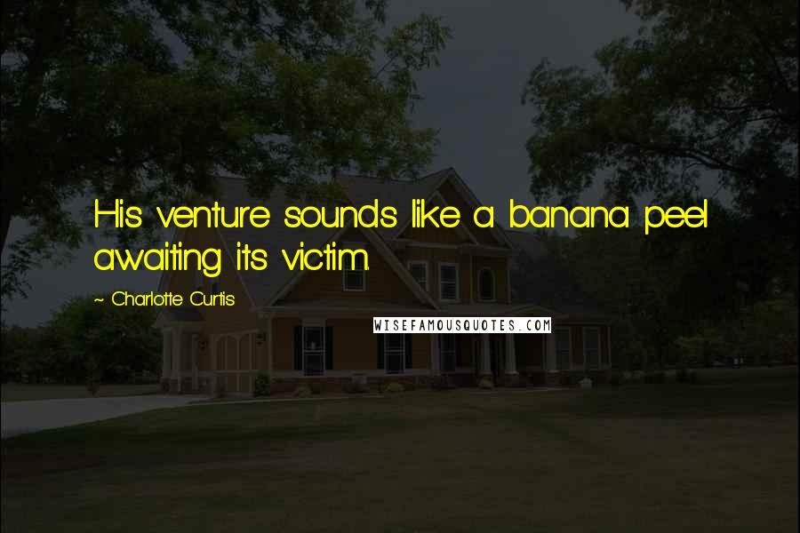 Charlotte Curtis Quotes: His venture sounds like a banana peel awaiting its victim.