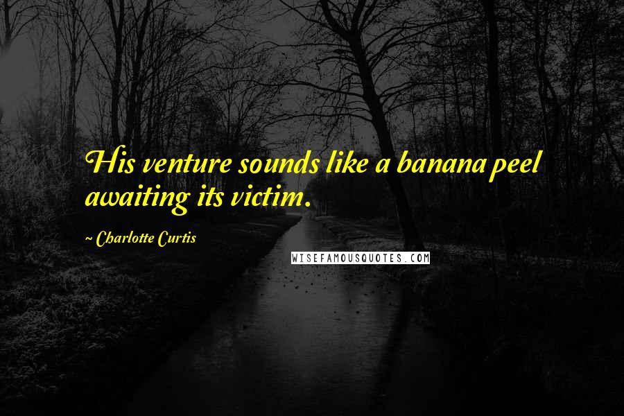 Charlotte Curtis Quotes: His venture sounds like a banana peel awaiting its victim.