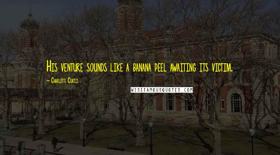 Charlotte Curtis Quotes: His venture sounds like a banana peel awaiting its victim.