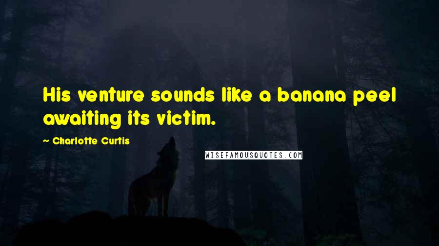 Charlotte Curtis Quotes: His venture sounds like a banana peel awaiting its victim.