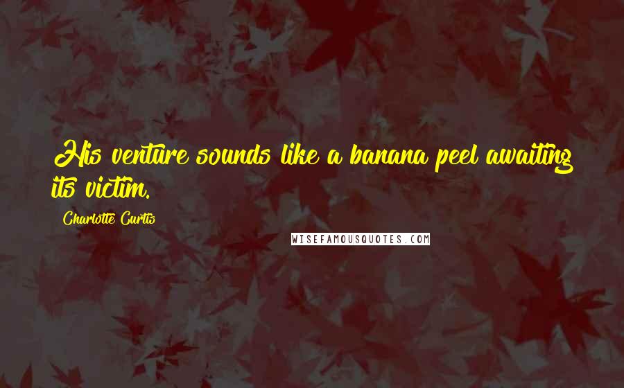 Charlotte Curtis Quotes: His venture sounds like a banana peel awaiting its victim.