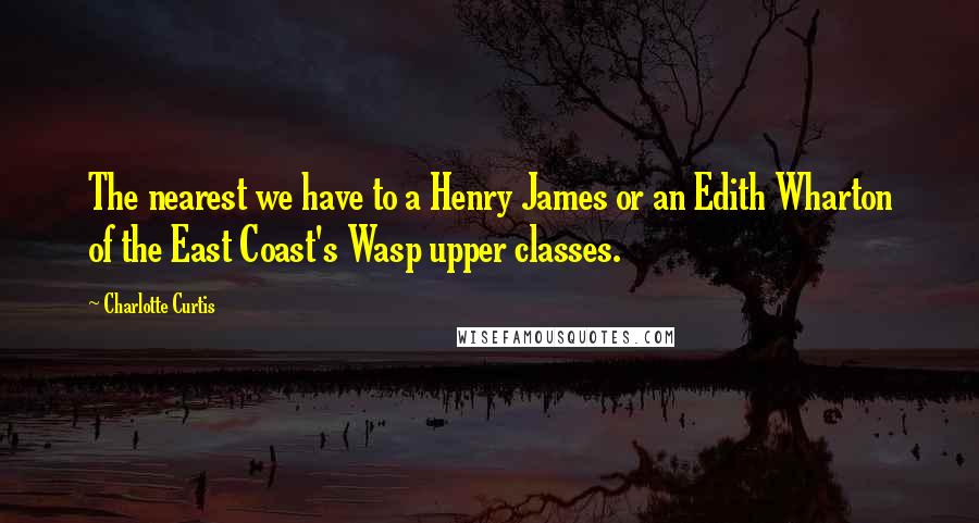 Charlotte Curtis Quotes: The nearest we have to a Henry James or an Edith Wharton of the East Coast's Wasp upper classes.