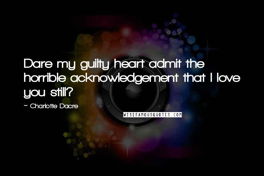 Charlotte Dacre Quotes: Dare my guilty heart admit the horrible acknowledgement that I love you still?