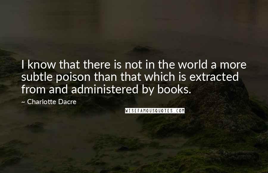 Charlotte Dacre Quotes: I know that there is not in the world a more subtle poison than that which is extracted from and administered by books.