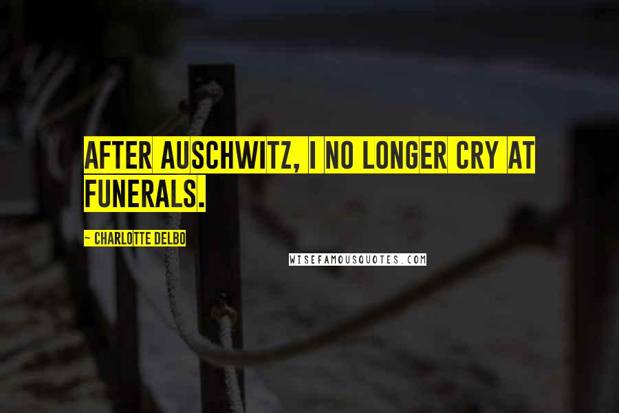 Charlotte Delbo Quotes: After Auschwitz, I no longer cry at funerals.