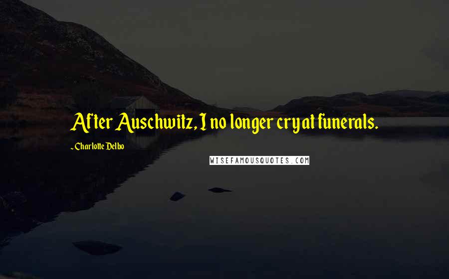 Charlotte Delbo Quotes: After Auschwitz, I no longer cry at funerals.