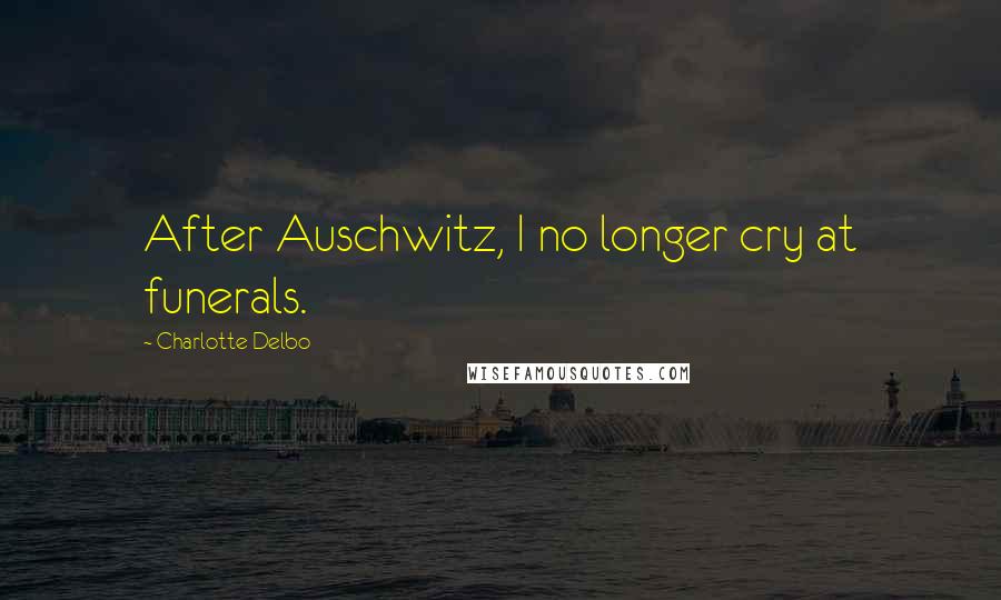 Charlotte Delbo Quotes: After Auschwitz, I no longer cry at funerals.