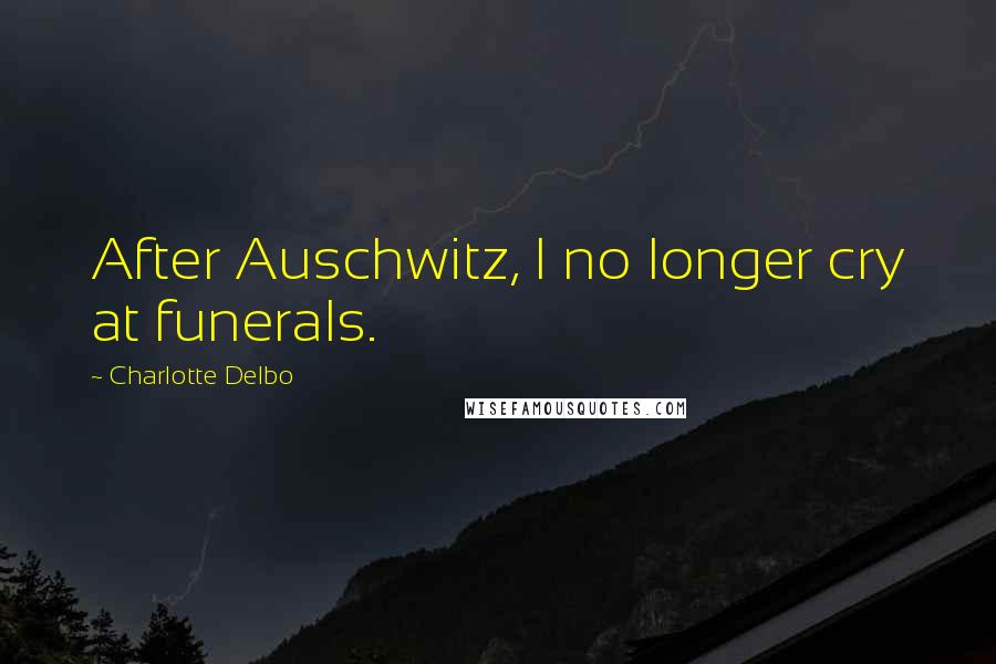 Charlotte Delbo Quotes: After Auschwitz, I no longer cry at funerals.