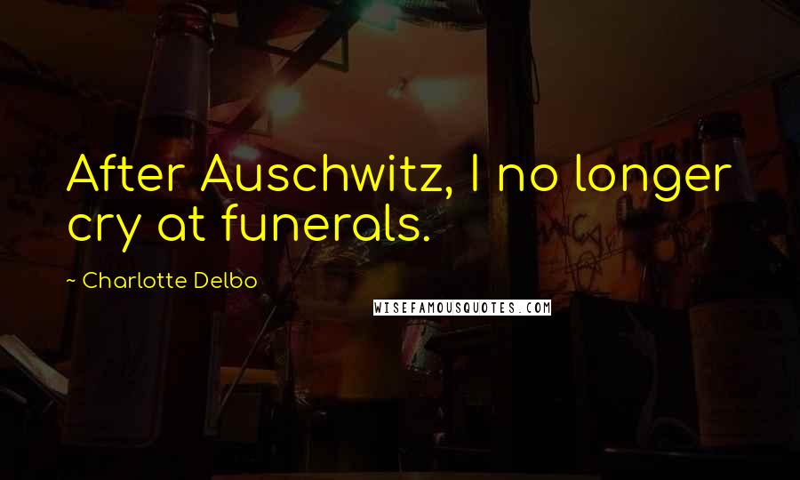 Charlotte Delbo Quotes: After Auschwitz, I no longer cry at funerals.