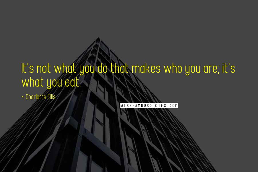 Charlotte Ellis Quotes: It's not what you do that makes who you are; it's what you eat.